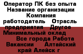 Оператор ПК без опыта › Название организации ­ Компания-работодатель › Отрасль предприятия ­ Другое › Минимальный оклад ­ 25 000 - Все города Работа » Вакансии   . Алтайский край,Алейск г.